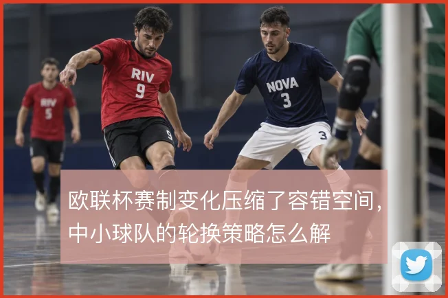 欧联杯赛制变化压缩了容错空间，中小球队的轮换策略怎么解