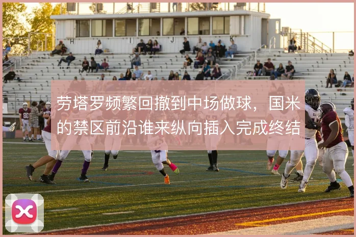 劳塔罗频繁回撤到中场做球，国米的禁区前沿谁来纵向插入完成终结