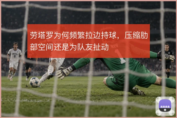 劳塔罗为何频繁拉边持球,压缩肋部空间还是为队友扯动