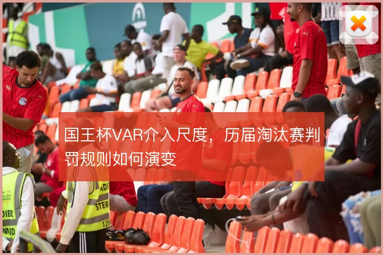 国王杯VAR介入尺度,历届淘汰赛判罚规则如何演变