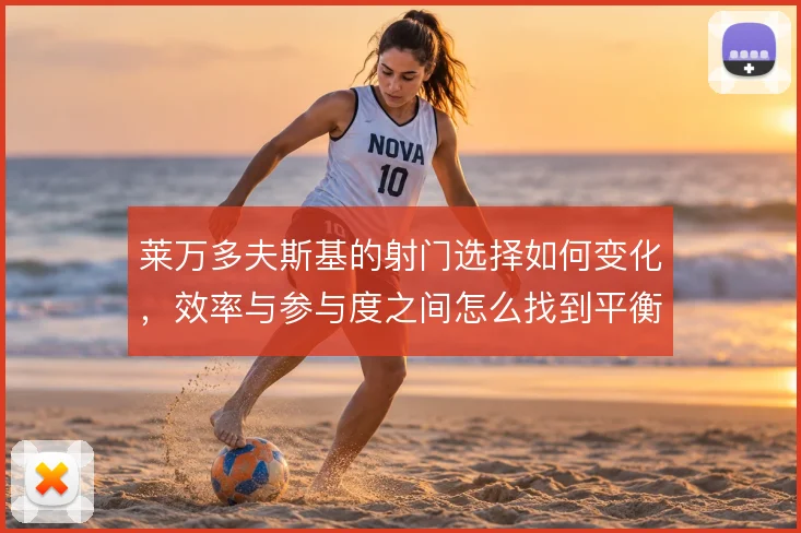 莱万多夫斯基的射门选择如何变化，效率与参与度之间怎么找到平衡