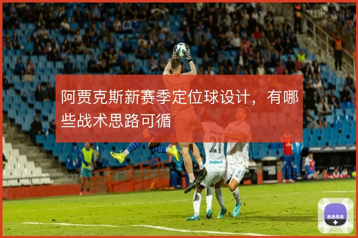阿贾克斯新赛季定位球设计,有哪些战术思路可循