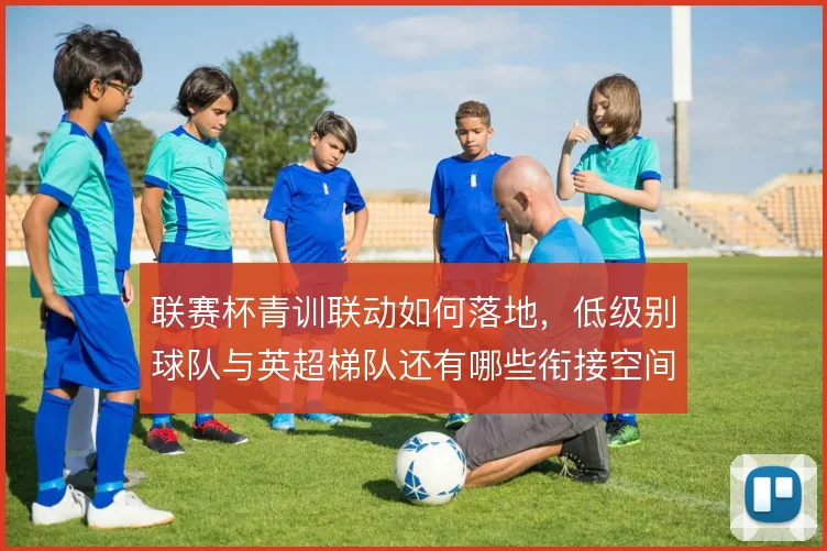 联赛杯青训联动如何落地，低级别球队与英超梯队还有哪些衔接空间