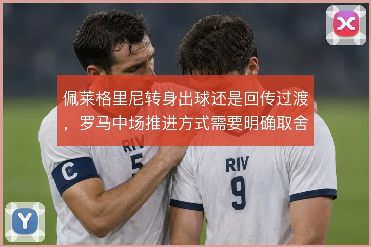 佩莱格里尼转身出球还是回传过渡，罗马中场推进方式需要明确取舍
