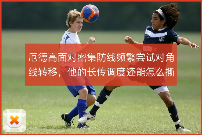 厄德高面对密集防线频繁尝试对角线转移,他的长传调度还能怎么撕开站位