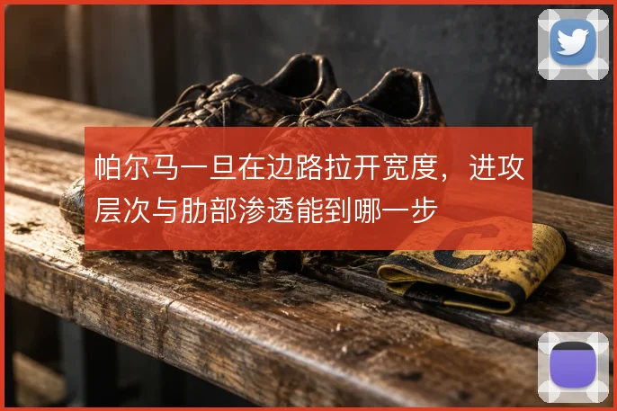 帕尔马一旦在边路拉开宽度，进攻层次与肋部渗透能到哪一步