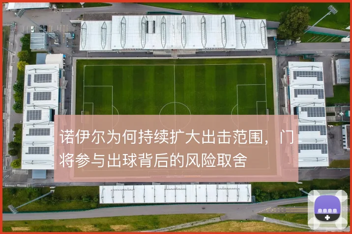 诺伊尔为何持续扩大出击范围,门将参与出球背后的风险取舍