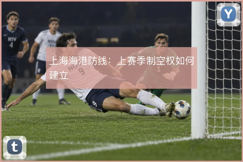 上海海港防线：上赛季制空权如何建立