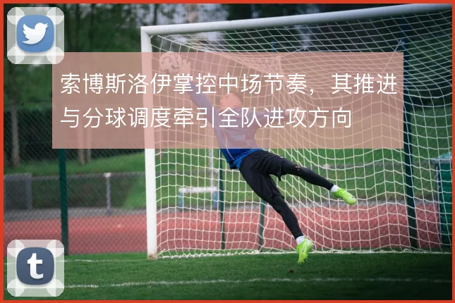索博斯洛伊掌控中场节奏，其推进与分球调度牵引全队进攻方向