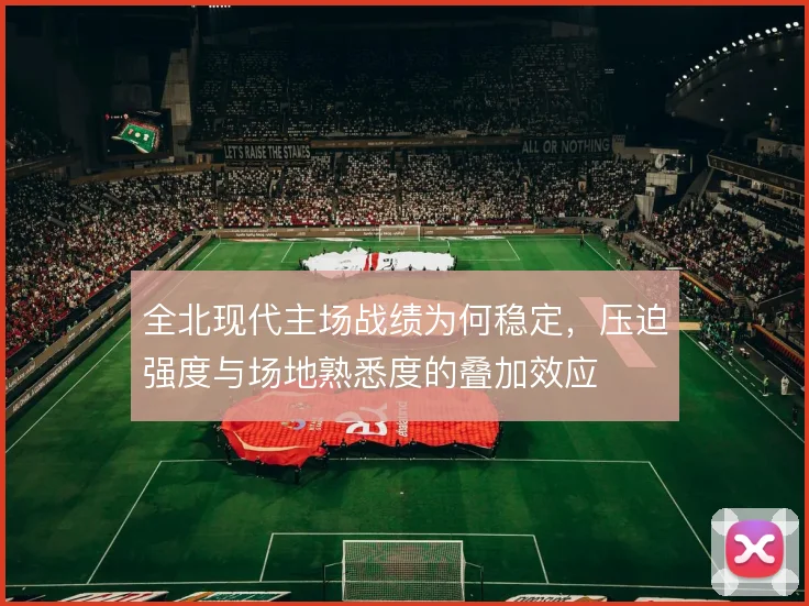 全北现代主场战绩为何稳定，压迫强度与场地熟悉度的叠加效应