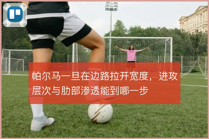 帕尔马一旦在边路拉开宽度，进攻层次与肋部渗透能到哪一步