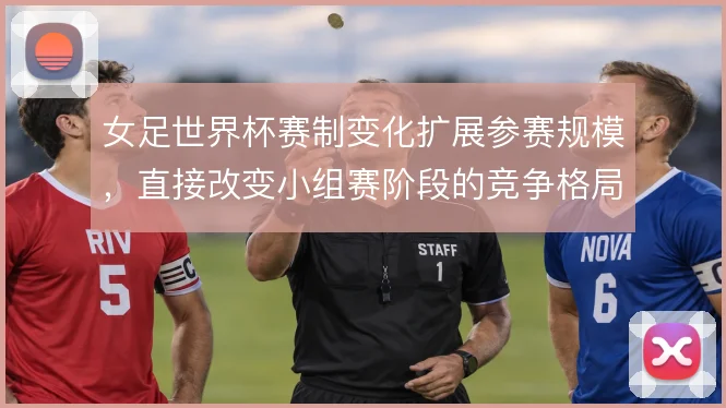 女足世界杯赛制变化扩展参赛规模，直接改变小组赛阶段的竞争格局