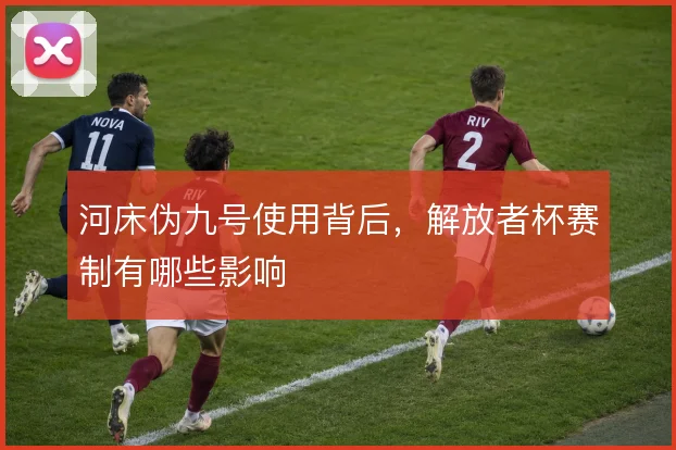 河床伪九号使用背后，解放者杯赛制有哪些影响