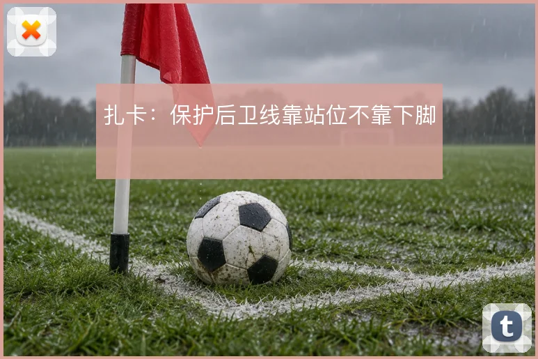 扎卡:保护后卫线靠站位不靠下脚