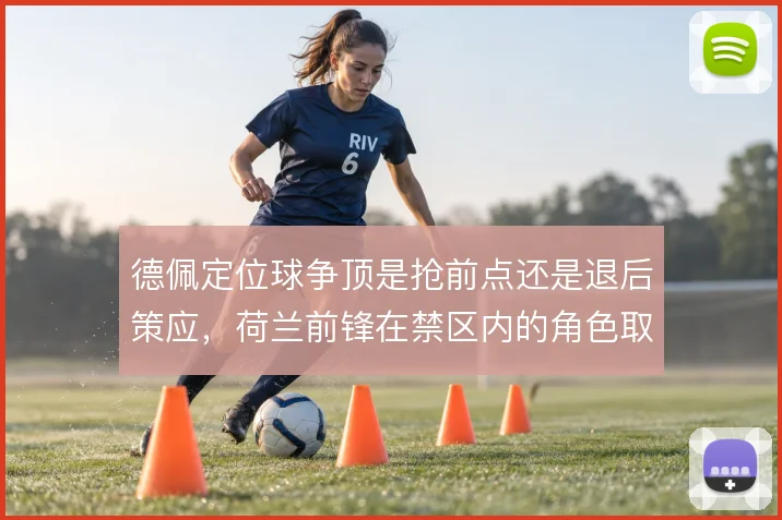 德佩定位球争顶是抢前点还是退后策应，荷兰前锋在禁区内的角色取舍