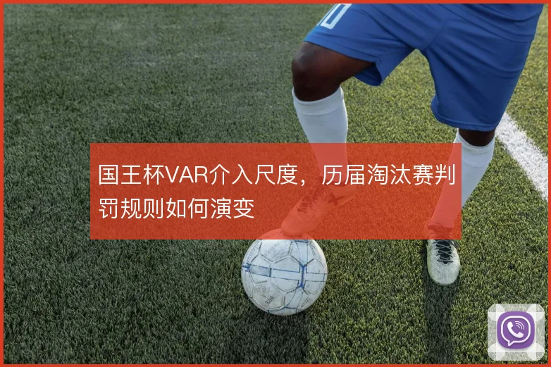 国王杯VAR介入尺度,历届淘汰赛判罚规则如何演变