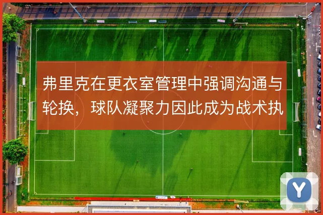 弗里克在更衣室管理中强调沟通与轮换，球队凝聚力因此成为战术执行的底盘