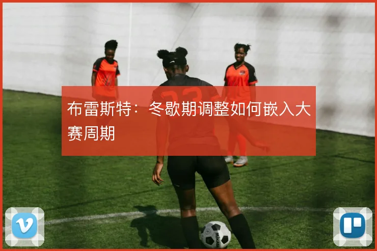 布雷斯特:冬歇期调整如何嵌入大赛周期