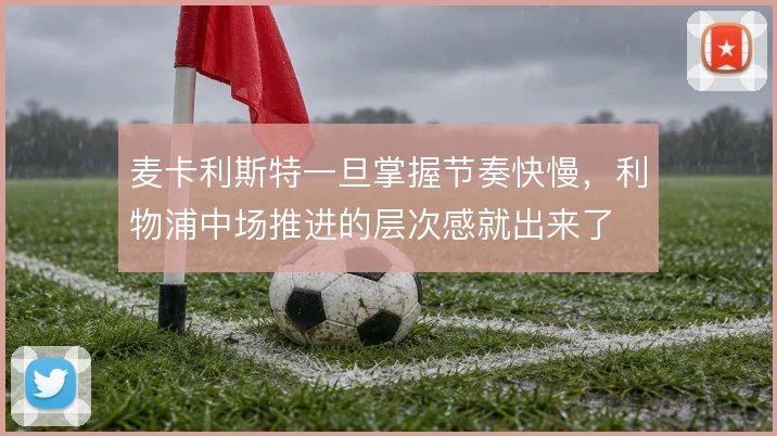 麦卡利斯特一旦掌握节奏快慢，利物浦中场推进的层次感就出来了