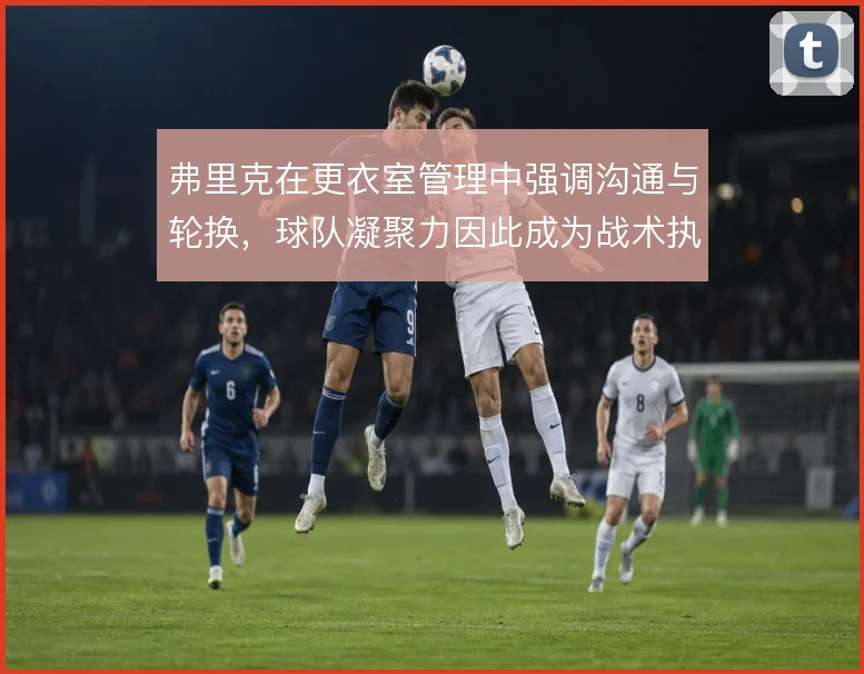 弗里克在更衣室管理中强调沟通与轮换，球队凝聚力因此成为战术执行的底盘