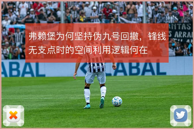 弗赖堡为何坚持伪九号回撤,锋线无支点时的空间利用逻辑何在
