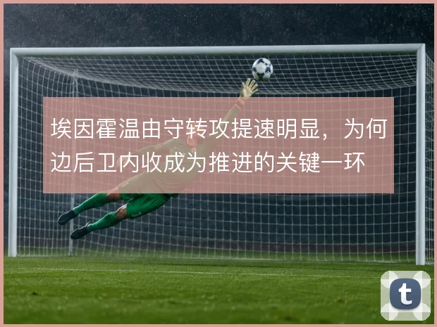 埃因霍温由守转攻提速明显,为何边后卫内收成为推进的关键一环