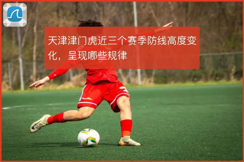 天津津门虎近三个赛季防线高度变化，呈现哪些规律