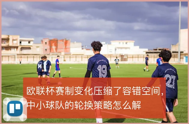 欧联杯赛制变化压缩了容错空间，中小球队的轮换策略怎么解