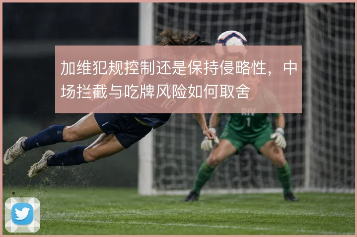 加维犯规控制还是保持侵略性,中场拦截与吃牌风险如何取舍