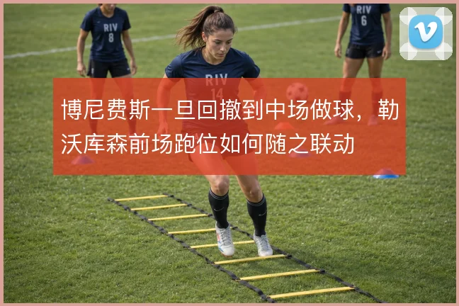 博尼费斯一旦回撤到中场做球，勒沃库森前场跑位如何随之联动