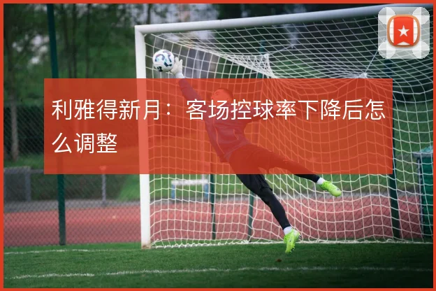 利雅得新月:客场控球率下降后怎么调整