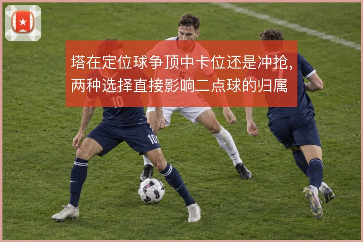 塔在定位球争顶中卡位还是冲抢，两种选择直接影响二点球的归属