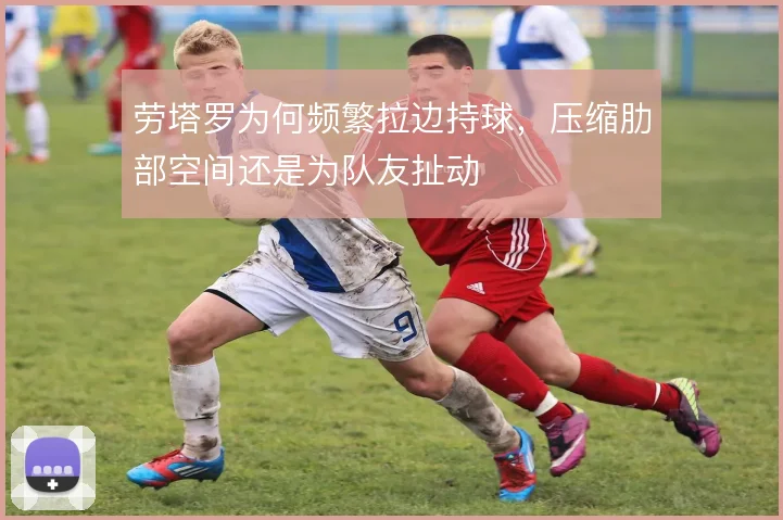 劳塔罗为何频繁拉边持球,压缩肋部空间还是为队友扯动