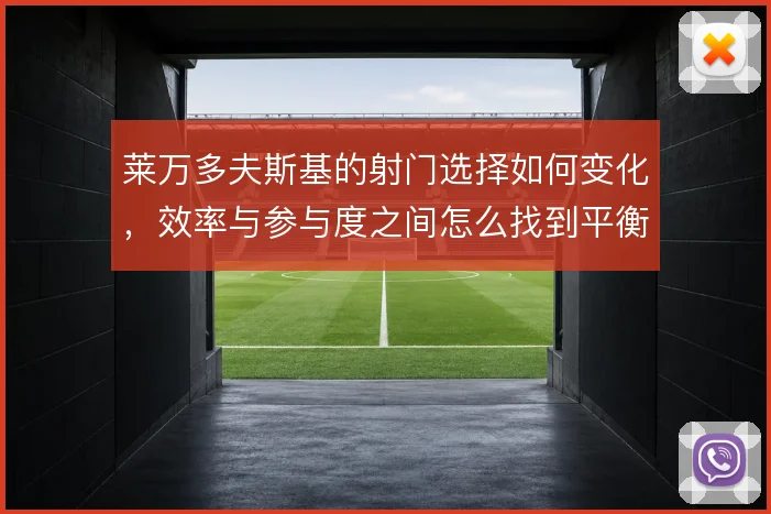 莱万多夫斯基的射门选择如何变化，效率与参与度之间怎么找到平衡