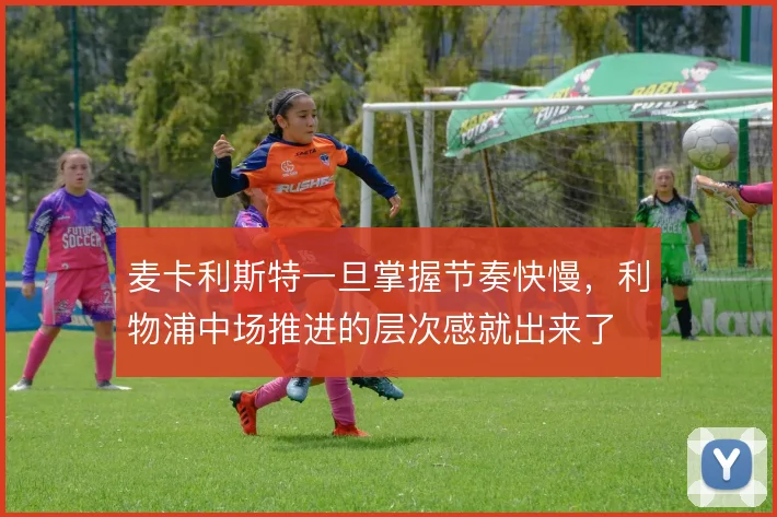 麦卡利斯特一旦掌握节奏快慢，利物浦中场推进的层次感就出来了