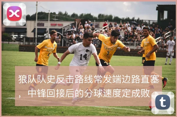 狼队队史反击路线常发端边路直塞，中锋回接后的分球速度定成败