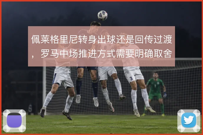 佩莱格里尼转身出球还是回传过渡，罗马中场推进方式需要明确取舍