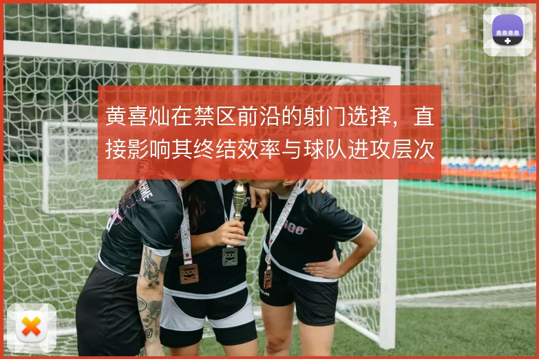 黄喜灿在禁区前沿的射门选择,直接影响其终结效率与球队进攻层次