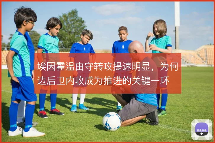 埃因霍温由守转攻提速明显,为何边后卫内收成为推进的关键一环
