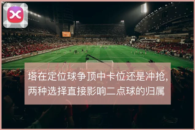 塔在定位球争顶中卡位还是冲抢，两种选择直接影响二点球的归属