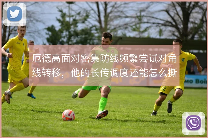 厄德高面对密集防线频繁尝试对角线转移,他的长传调度还能怎么撕开站位