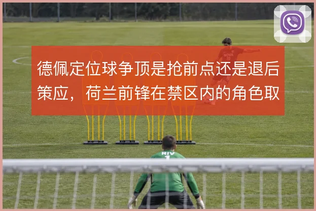 德佩定位球争顶是抢前点还是退后策应，荷兰前锋在禁区内的角色取舍