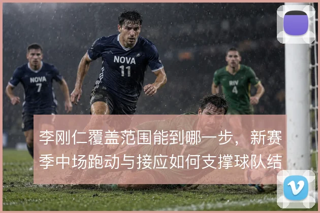 李刚仁覆盖范围能到哪一步，新赛季中场跑动与接应如何支撑球队结构