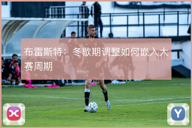 布雷斯特:冬歇期调整如何嵌入大赛周期